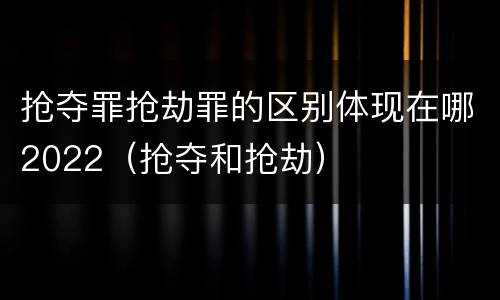 抢夺罪抢劫罪的区别体现在哪2022（抢夺和抢劫）