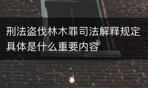 刑法盗伐林木罪司法解释规定具体是什么重要内容