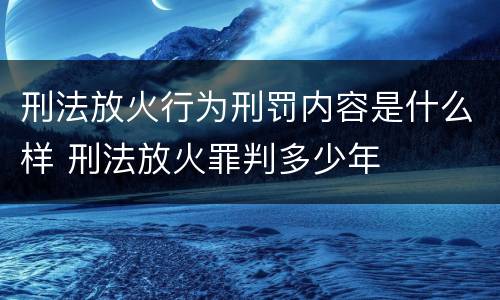 刑法放火行为刑罚内容是什么样 刑法放火罪判多少年
