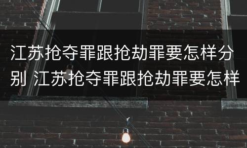 江苏抢夺罪跟抢劫罪要怎样分别 江苏抢夺罪跟抢劫罪要怎样分别判刑