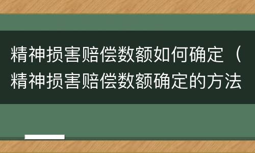 精神损害赔偿数额如何确定（精神损害赔偿数额确定的方法）