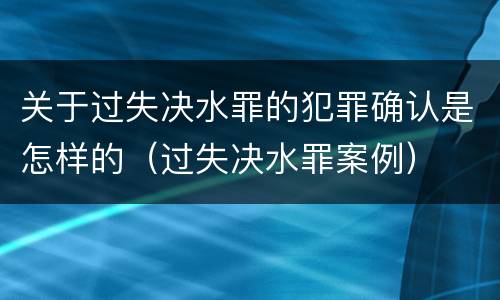 关于过失决水罪的犯罪确认是怎样的（过失决水罪案例）