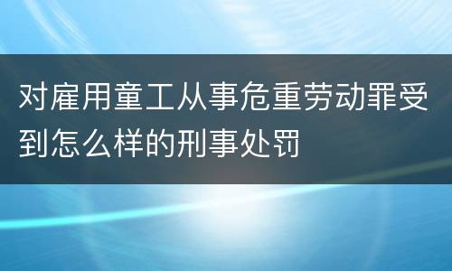 对雇用童工从事危重劳动罪受到怎么样的刑事处罚