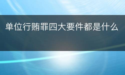 单位行贿罪四大要件都是什么