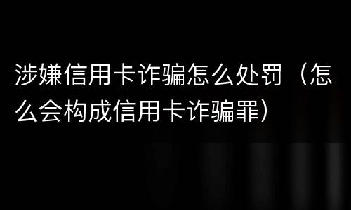 涉嫌信用卡诈骗怎么处罚（怎么会构成信用卡诈骗罪）