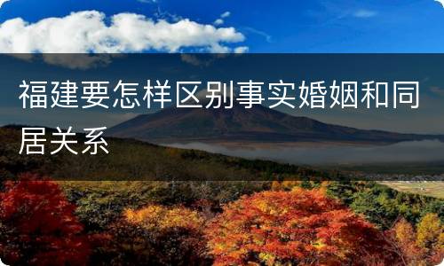 福建要怎样区别事实婚姻和同居关系