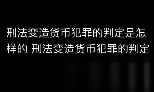 刑法变造货币犯罪的判定是怎样的 刑法变造货币犯罪的判定是怎样的规定