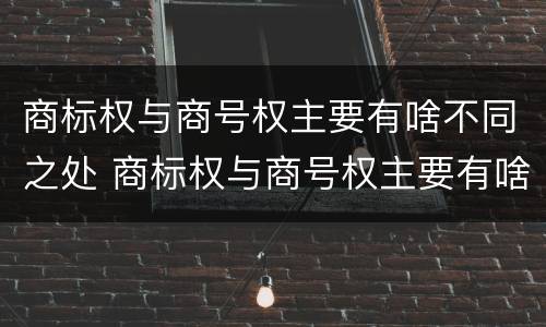 商标权与商号权主要有啥不同之处 商标权与商号权主要有啥不同之处在于