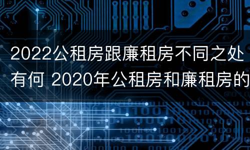 2022公租房跟廉租房不同之处有何 2020年公租房和廉租房的区别