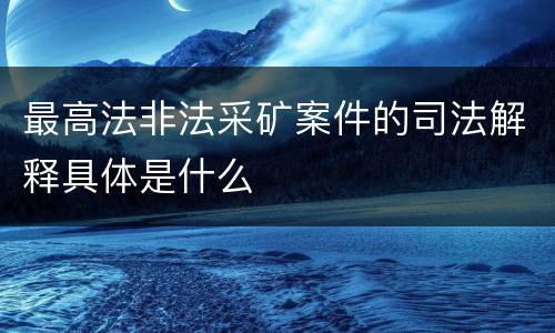 最高法非法采矿案件的司法解释具体是什么