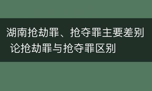 湖南抢劫罪、抢夺罪主要差别 论抢劫罪与抢夺罪区别