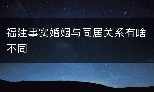 福建事实婚姻与同居关系有啥不同