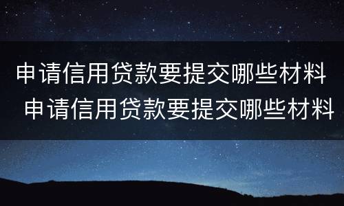 申请信用贷款要提交哪些材料 申请信用贷款要提交哪些材料和手续