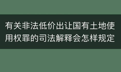 有关非法低价出让国有土地使用权罪的司法解释会怎样规定