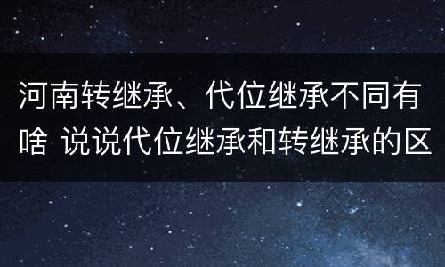 河南转继承、代位继承不同有啥 说说代位继承和转继承的区别