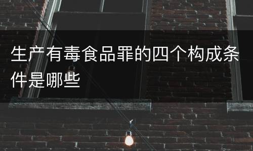 生产有毒食品罪的四个构成条件是哪些