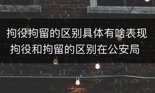 拘役拘留的区别具体有啥表现 拘役和拘留的区别在公安局