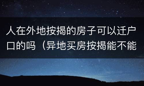 人在外地按揭的房子可以迁户口的吗（异地买房按揭能不能回当地按揭）