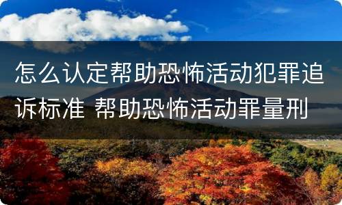 怎么认定帮助恐怖活动犯罪追诉标准 帮助恐怖活动罪量刑