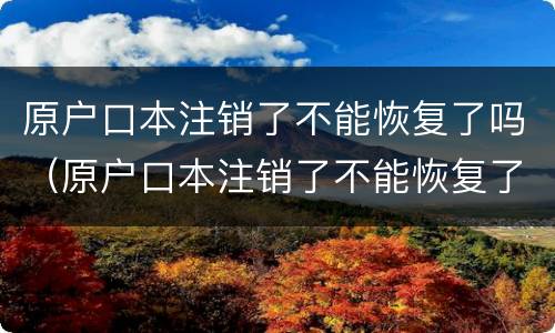 原户口本注销了不能恢复了吗（原户口本注销了不能恢复了吗）