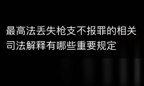 最高法丢失枪支不报罪的相关司法解释有哪些重要规定