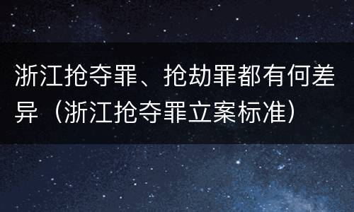 浙江抢夺罪、抢劫罪都有何差异（浙江抢夺罪立案标准）