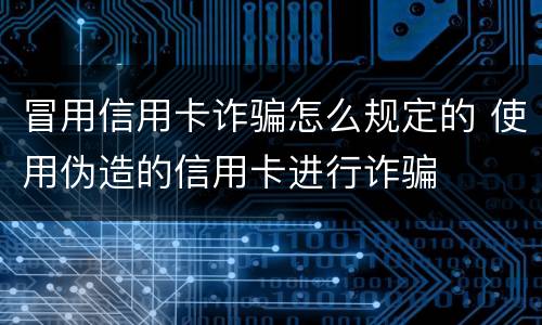 冒用信用卡诈骗怎么规定的 使用伪造的信用卡进行诈骗
