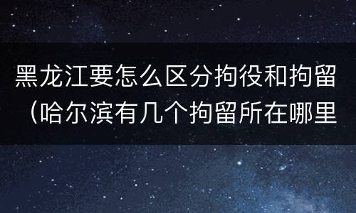 黑龙江要怎么区分拘役和拘留（哈尔滨有几个拘留所在哪里）