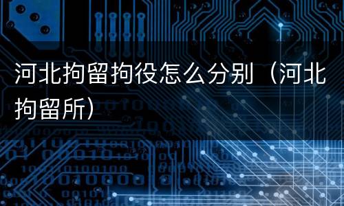 河北拘留拘役怎么分别（河北拘留所）