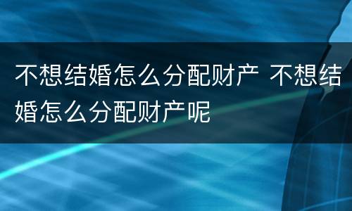 不想结婚怎么分配财产 不想结婚怎么分配财产呢