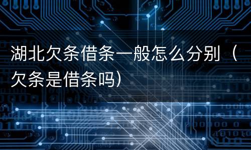 湖北欠条借条一般怎么分别（欠条是借条吗）