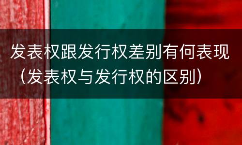 发表权跟发行权差别有何表现（发表权与发行权的区别）