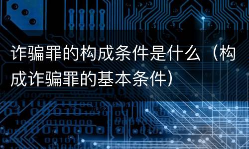 诈骗罪的构成条件是什么（构成诈骗罪的基本条件）