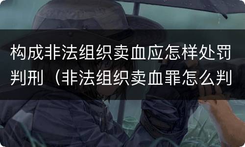构成非法组织卖血应怎样处罚判刑（非法组织卖血罪怎么判）