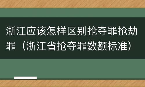 浙江应该怎样区别抢夺罪抢劫罪（浙江省抢夺罪数额标准）