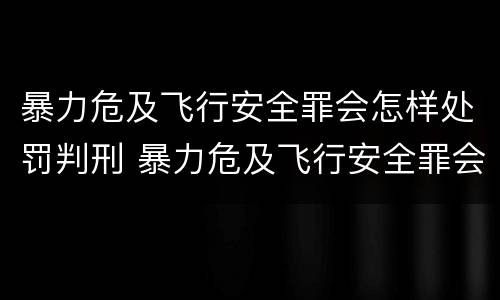 暴力危及飞行安全罪会怎样处罚判刑 暴力危及飞行安全罪会怎样处罚判刑多少年