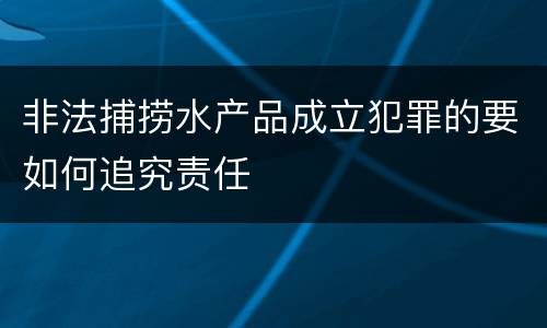 非法捕捞水产品成立犯罪的要如何追究责任