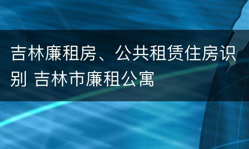 吉林廉租房、公共租赁住房识别 吉林市廉租公寓