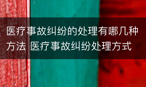 医疗事故纠纷的处理有哪几种方法 医疗事故纠纷处理方式