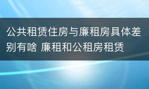 公共租赁住房与廉租房具体差别有啥 廉租和公租房租赁