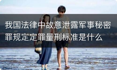 我国法律中故意泄露军事秘密罪规定定罪量刑标准是什么