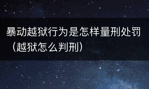 暴动越狱行为是怎样量刑处罚（越狱怎么判刑）