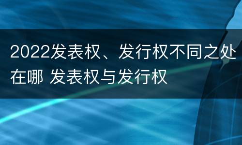 2022发表权、发行权不同之处在哪 发表权与发行权