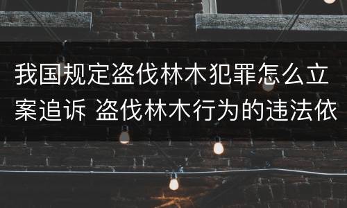 我国规定盗伐林木犯罪怎么立案追诉 盗伐林木行为的违法依据