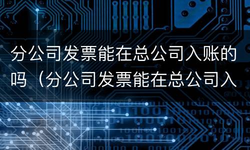 分公司发票能在总公司入账的吗（分公司发票能在总公司入账的吗）