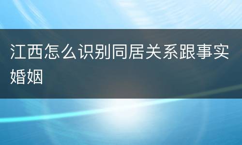 江西怎么识别同居关系跟事实婚姻