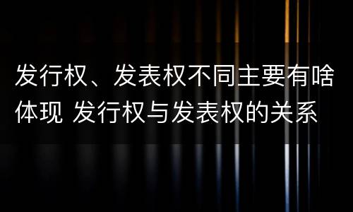 发行权、发表权不同主要有啥体现 发行权与发表权的关系