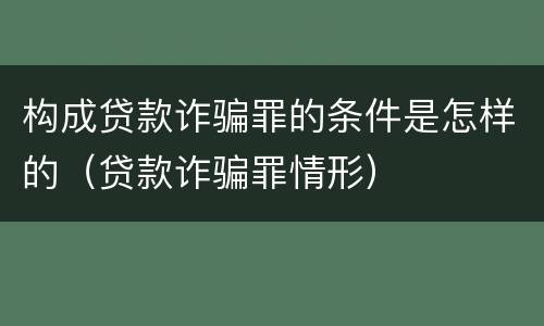 构成贷款诈骗罪的条件是怎样的（贷款诈骗罪情形）