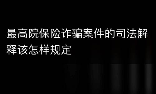 最高院保险诈骗案件的司法解释该怎样规定