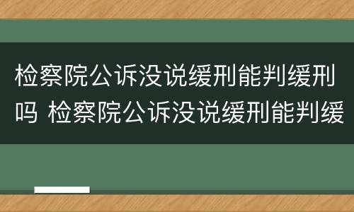 检察院公诉没说缓刑能判缓刑吗 检察院公诉没说缓刑能判缓刑吗怎么办